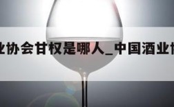 中国酒业协会甘权是哪人_中国酒业协会理事长